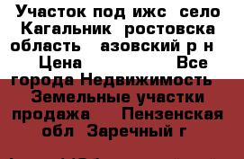 Участок под ижс, село Кагальник, ростовска область , азовский р-н,  › Цена ­ 1 000 000 - Все города Недвижимость » Земельные участки продажа   . Пензенская обл.,Заречный г.